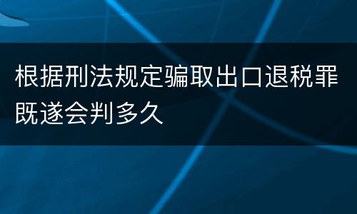 根据刑法规定骗取出口退税罪既遂会判多久