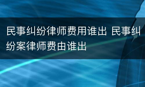 民事纠纷律师费用谁出 民事纠纷案律师费由谁出