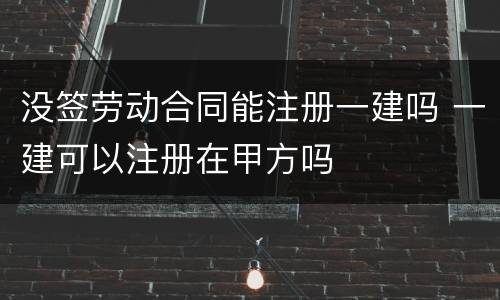 没签劳动合同能注册一建吗 一建可以注册在甲方吗