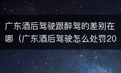 广东酒后驾驶跟醉驾的差别在哪（广东酒后驾驶怎么处罚2020）