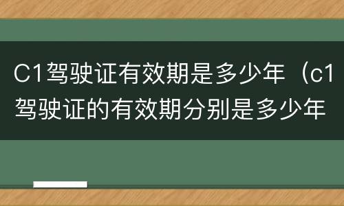 C1驾驶证有效期是多少年（c1驾驶证的有效期分别是多少年）