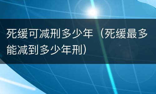 死缓可减刑多少年（死缓最多能减到多少年刑）