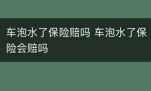 车泡水了保险赔吗 车泡水了保险会赔吗