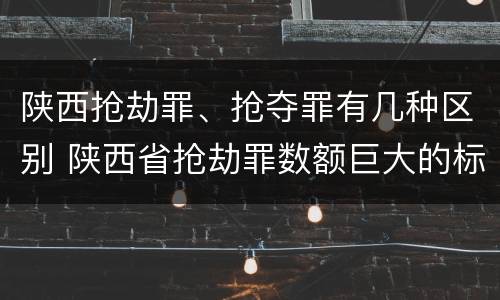 陕西抢劫罪、抢夺罪有几种区别 陕西省抢劫罪数额巨大的标准