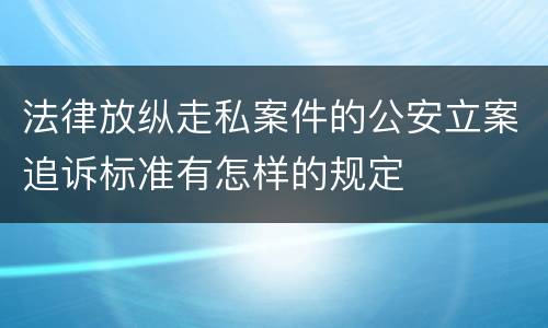 法律放纵走私案件的公安立案追诉标准有怎样的规定