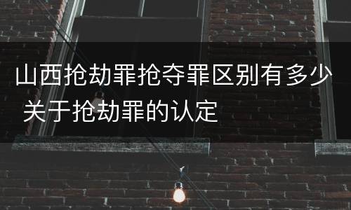 山西抢劫罪抢夺罪区别有多少 关于抢劫罪的认定