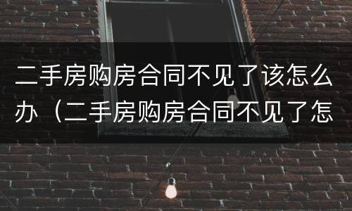 二手房购房合同不见了该怎么办（二手房购房合同不见了怎么办?）