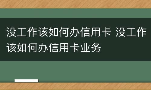 没工作该如何办信用卡 没工作该如何办信用卡业务