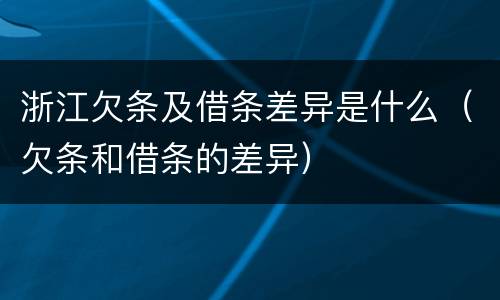 浙江欠条及借条差异是什么（欠条和借条的差异）