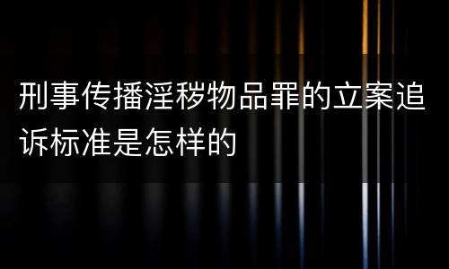 刑事传播淫秽物品罪的立案追诉标准是怎样的