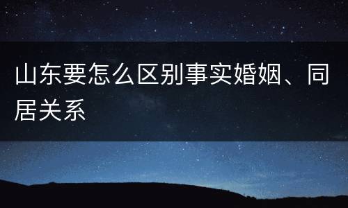 山东要怎么区别事实婚姻、同居关系