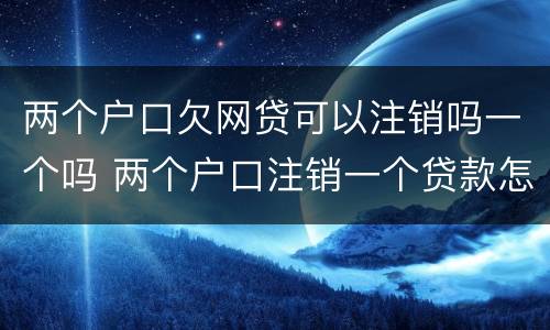 两个户口欠网贷可以注销吗一个吗 两个户口注销一个贷款怎么办