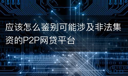 应该怎么鉴别可能涉及非法集资的P2P网贷平台