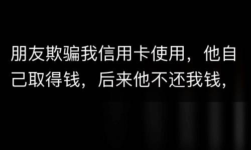 朋友欺骗我信用卡使用，他自己取得钱，后来他不还我钱，起诉他能赢么