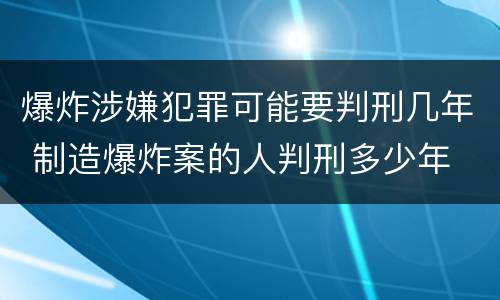 爆炸涉嫌犯罪可能要判刑几年 制造爆炸案的人判刑多少年