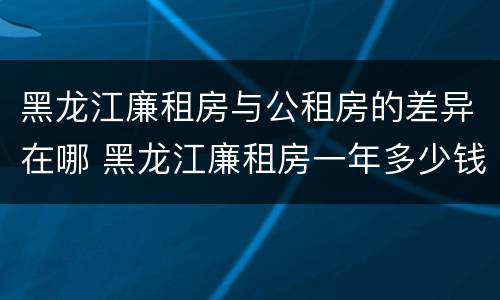 黑龙江廉租房与公租房的差异在哪 黑龙江廉租房一年多少钱