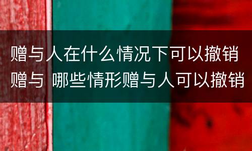 赠与人在什么情况下可以撤销赠与 哪些情形赠与人可以撤销赠与