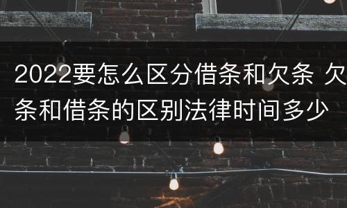 2022要怎么区分借条和欠条 欠条和借条的区别法律时间多少年