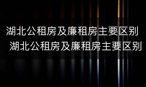 湖北公租房及廉租房主要区别 湖北公租房及廉租房主要区别在哪