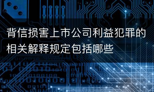 背信损害上市公司利益犯罪的相关解释规定包括哪些