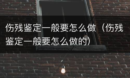 伤残鉴定一般要怎么做（伤残鉴定一般要怎么做的）