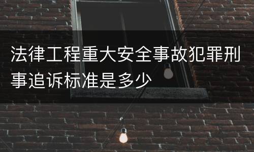 法律工程重大安全事故犯罪刑事追诉标准是多少