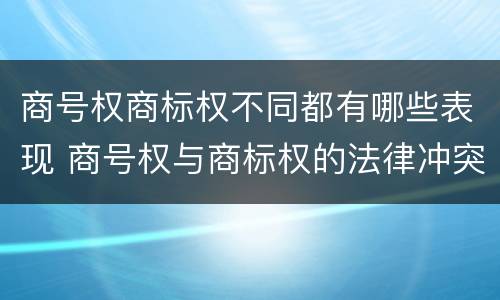 商号权商标权不同都有哪些表现 商号权与商标权的法律冲突与解决