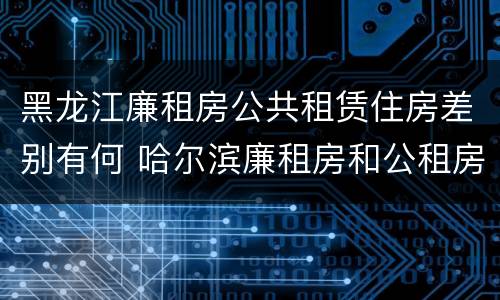 黑龙江廉租房公共租赁住房差别有何 哈尔滨廉租房和公租房有什么区别