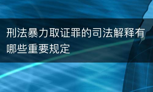 刑法暴力取证罪的司法解释有哪些重要规定