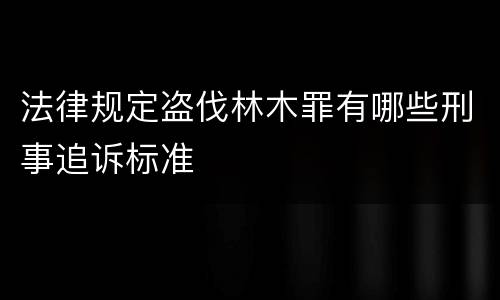 法律规定盗伐林木罪有哪些刑事追诉标准