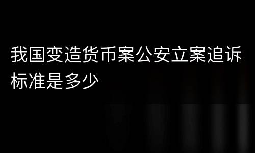 我国变造货币案公安立案追诉标准是多少