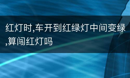 红灯时,车开到红绿灯中间变绿,算闯红灯吗