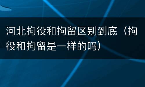 河北拘役和拘留区别到底（拘役和拘留是一样的吗）