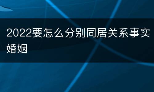 2022要怎么分别同居关系事实婚姻