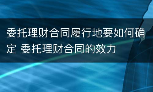 委托理财合同履行地要如何确定 委托理财合同的效力