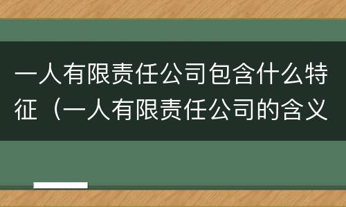 一人有限责任公司包含什么特征（一人有限责任公司的含义）