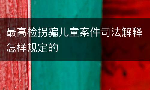 最高检拐骗儿童案件司法解释怎样规定的