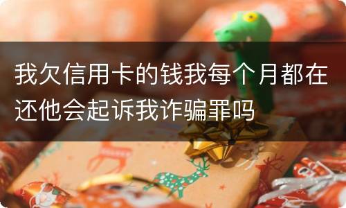 我欠信用卡的钱我每个月都在还他会起诉我诈骗罪吗