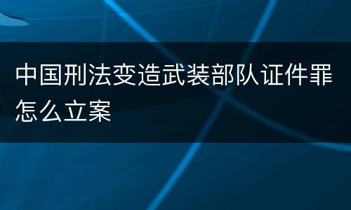 中国刑法变造武装部队证件罪怎么立案