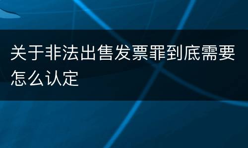 关于非法出售发票罪到底需要怎么认定