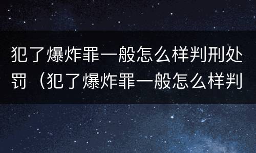 犯了爆炸罪一般怎么样判刑处罚（犯了爆炸罪一般怎么样判刑处罚决定书）