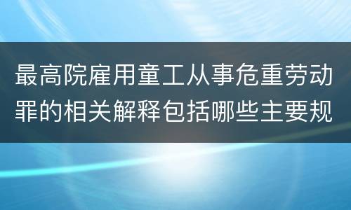 最高院雇用童工从事危重劳动罪的相关解释包括哪些主要规定