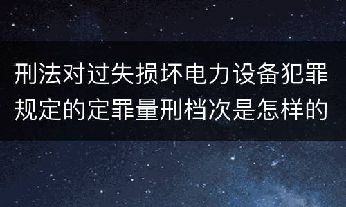 刑法对过失损坏电力设备犯罪规定的定罪量刑档次是怎样的