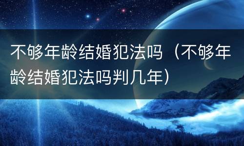 不够年龄结婚犯法吗（不够年龄结婚犯法吗判几年）