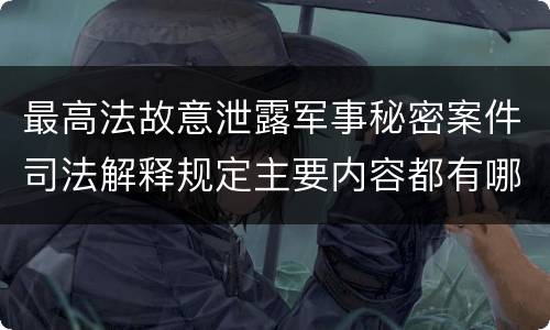 最高法故意泄露军事秘密案件司法解释规定主要内容都有哪些