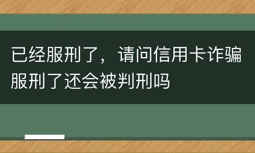 已经服刑了，请问信用卡诈骗服刑了还会被判刑吗