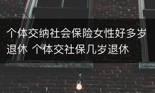 个体交纳社会保险女性好多岁退休 个体交社保几岁退休