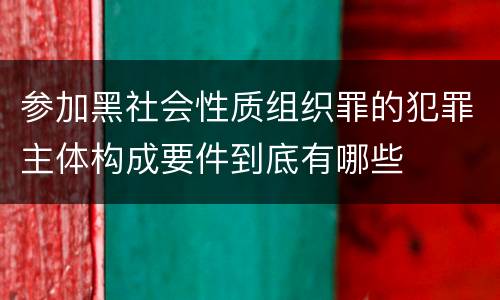 参加黑社会性质组织罪的犯罪主体构成要件到底有哪些