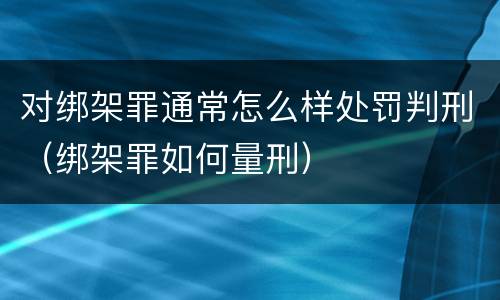 对绑架罪通常怎么样处罚判刑（绑架罪如何量刑）