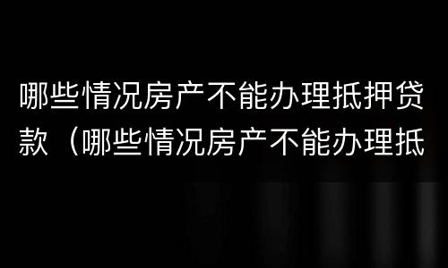 哪些情况房产不能办理抵押贷款（哪些情况房产不能办理抵押贷款业务）